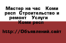 Мастер на час - Коми респ. Строительство и ремонт » Услуги   . Коми респ.